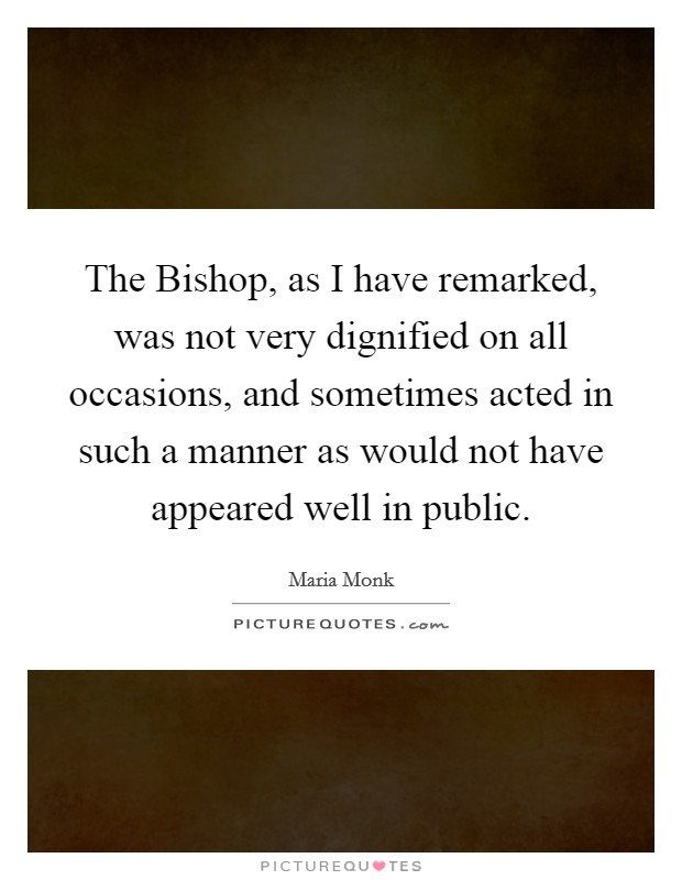 The Bishop, as I have remarked, was not very dignified on all occasions, and sometimes acted in such a manner as would not have appeared well in public. Picture Quote #1