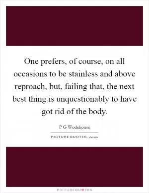 One prefers, of course, on all occasions to be stainless and above reproach, but, failing that, the next best thing is unquestionably to have got rid of the body Picture Quote #1