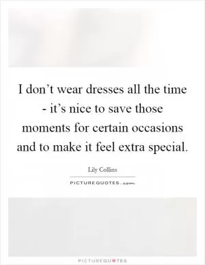 I don’t wear dresses all the time - it’s nice to save those moments for certain occasions and to make it feel extra special Picture Quote #1