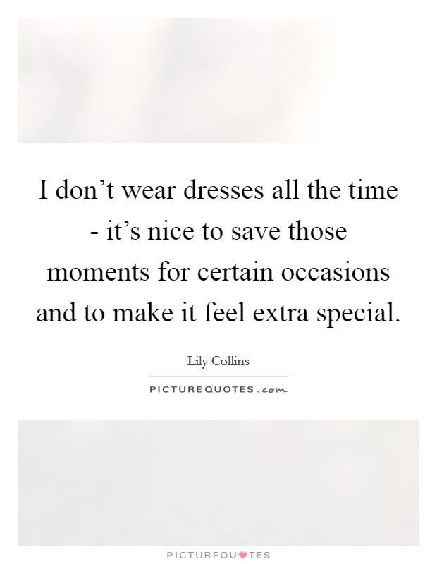 I don't wear dresses all the time - it's nice to save those moments for certain occasions and to make it feel extra special. Picture Quote #1
