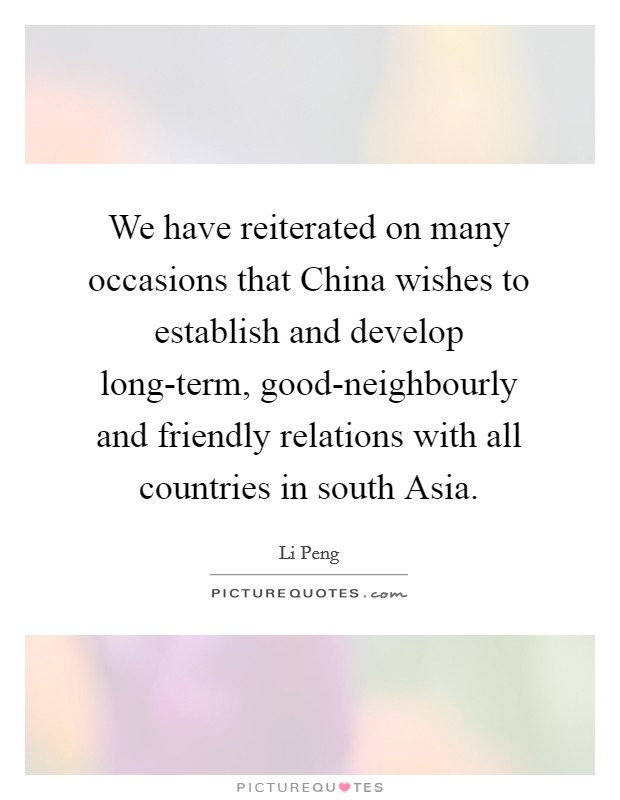 We have reiterated on many occasions that China wishes to establish and develop long-term, good-neighbourly and friendly relations with all countries in south Asia. Picture Quote #1