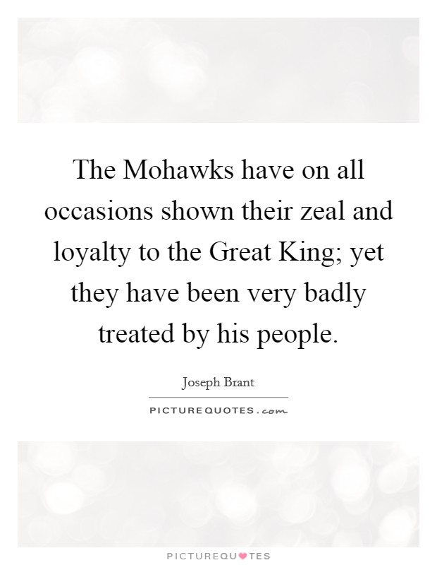 The Mohawks have on all occasions shown their zeal and loyalty to the Great King; yet they have been very badly treated by his people. Picture Quote #1