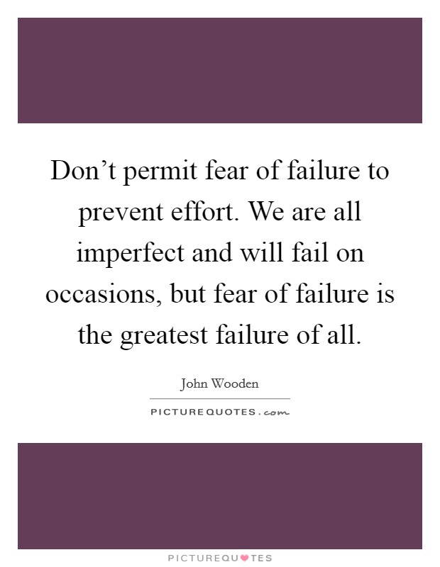 Don't permit fear of failure to prevent effort. We are all imperfect and will fail on occasions, but fear of failure is the greatest failure of all. Picture Quote #1
