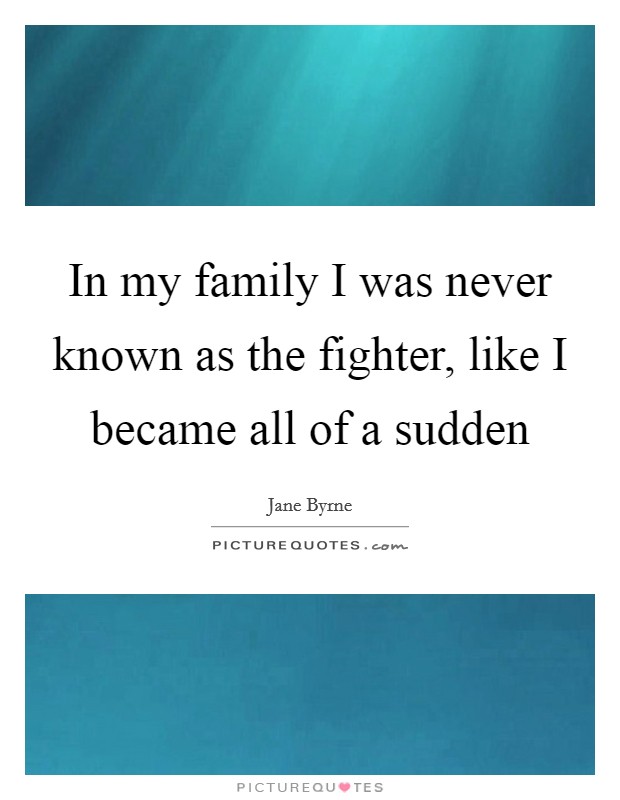 In my family I was never known as the fighter, like I became all of a sudden Picture Quote #1