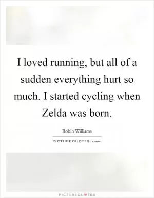 I loved running, but all of a sudden everything hurt so much. I started cycling when Zelda was born Picture Quote #1