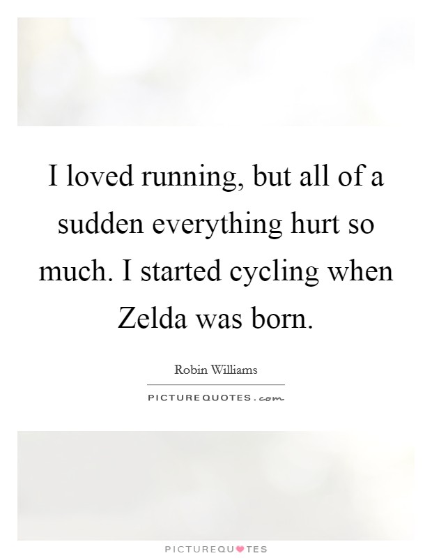 I loved running, but all of a sudden everything hurt so much. I started cycling when Zelda was born. Picture Quote #1