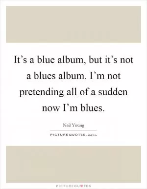 It’s a blue album, but it’s not a blues album. I’m not pretending all of a sudden now I’m blues Picture Quote #1