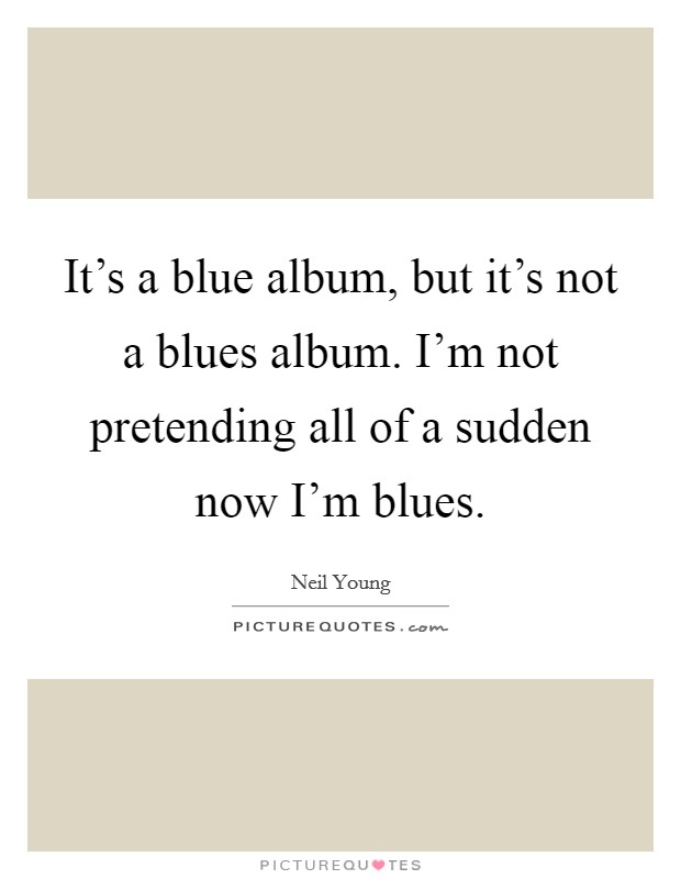 It's a blue album, but it's not a blues album. I'm not pretending all of a sudden now I'm blues. Picture Quote #1