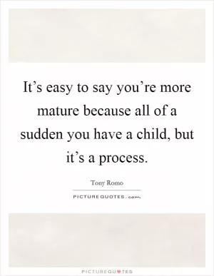 It’s easy to say you’re more mature because all of a sudden you have a child, but it’s a process Picture Quote #1