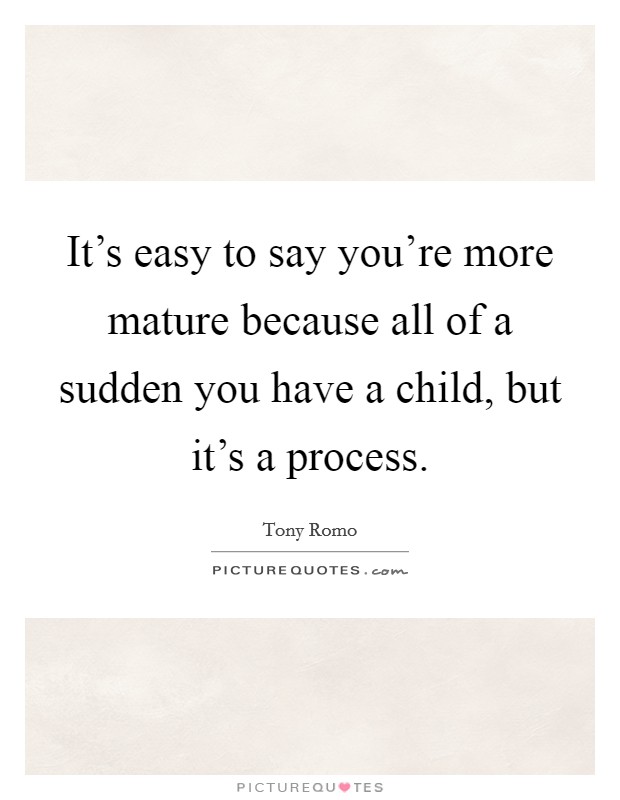 It's easy to say you're more mature because all of a sudden you have a child, but it's a process. Picture Quote #1
