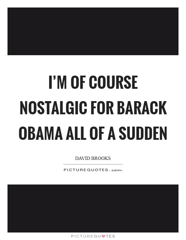 I'm of course nostalgic for Barack Obama all of a sudden Picture Quote #1
