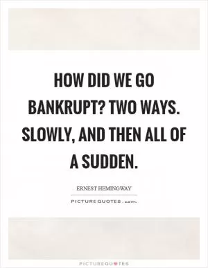 How did we go bankrupt? Two ways. Slowly, and then all of a sudden Picture Quote #1