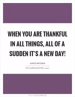 When you are thankful in all things, all of a sudden it’s a new day! Picture Quote #1