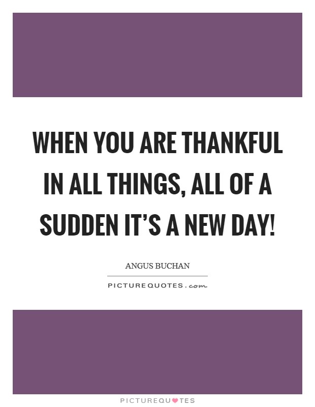 When you are thankful in all things, all of a sudden it's a new day! Picture Quote #1