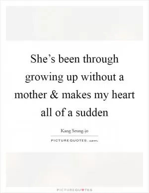 She’s been through growing up without a mother and makes my heart all of a sudden Picture Quote #1