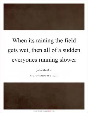 When its raining the field gets wet, then all of a sudden everyones running slower Picture Quote #1