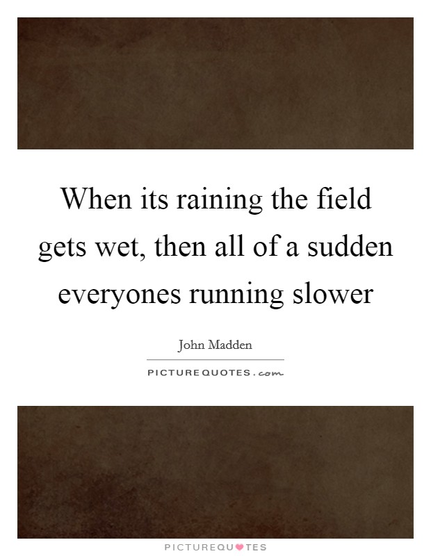 When its raining the field gets wet, then all of a sudden everyones running slower Picture Quote #1