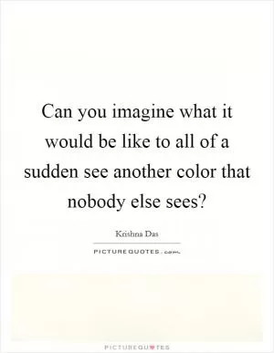 Can you imagine what it would be like to all of a sudden see another color that nobody else sees? Picture Quote #1