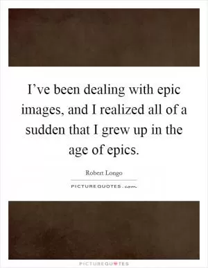 I’ve been dealing with epic images, and I realized all of a sudden that I grew up in the age of epics Picture Quote #1