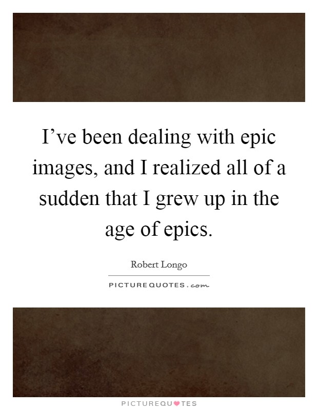 I've been dealing with epic images, and I realized all of a sudden that I grew up in the age of epics. Picture Quote #1