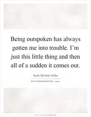 Being outspoken has always gotten me into trouble. I’m just this little thing and then all of a sudden it comes out Picture Quote #1