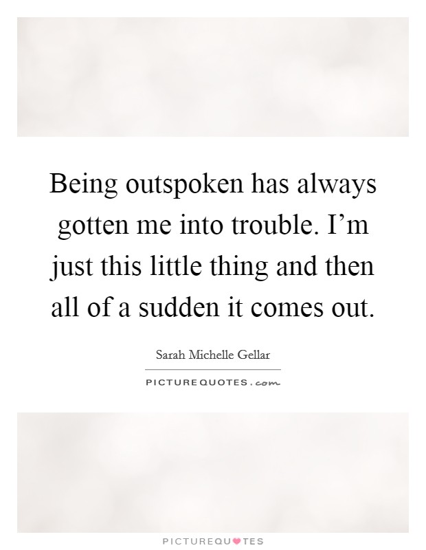 Being outspoken has always gotten me into trouble. I'm just this little thing and then all of a sudden it comes out. Picture Quote #1