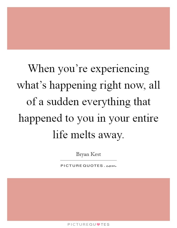 When you're experiencing what's happening right now, all of a sudden everything that happened to you in your entire life melts away. Picture Quote #1