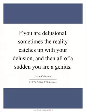 If you are delusional, sometimes the reality catches up with your delusion, and then all of a sudden you are a genius Picture Quote #1