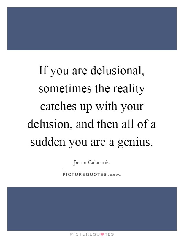 If you are delusional, sometimes the reality catches up with your delusion, and then all of a sudden you are a genius. Picture Quote #1