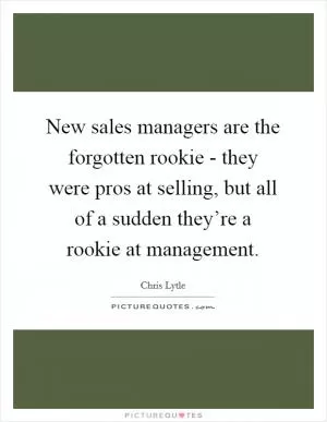 New sales managers are the forgotten rookie - they were pros at selling, but all of a sudden they’re a rookie at management Picture Quote #1