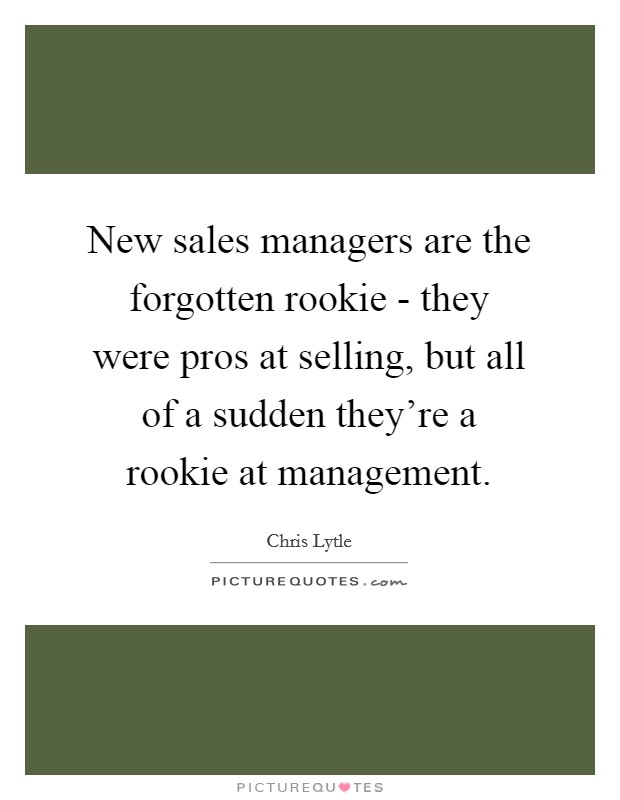 New sales managers are the forgotten rookie - they were pros at selling, but all of a sudden they're a rookie at management. Picture Quote #1