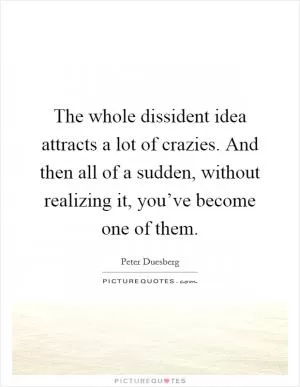The whole dissident idea attracts a lot of crazies. And then all of a sudden, without realizing it, you’ve become one of them Picture Quote #1