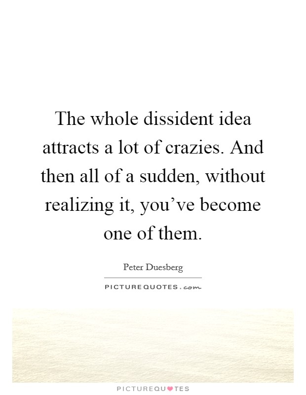 The whole dissident idea attracts a lot of crazies. And then all of a sudden, without realizing it, you've become one of them. Picture Quote #1