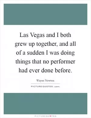 Las Vegas and I both grew up together, and all of a sudden I was doing things that no performer had ever done before Picture Quote #1