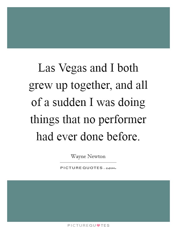 Las Vegas and I both grew up together, and all of a sudden I was doing things that no performer had ever done before. Picture Quote #1