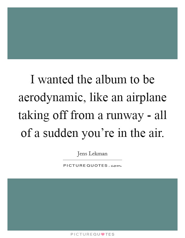 I wanted the album to be aerodynamic, like an airplane taking off from a runway - all of a sudden you're in the air. Picture Quote #1