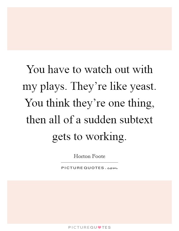 You have to watch out with my plays. They're like yeast. You think they're one thing, then all of a sudden subtext gets to working. Picture Quote #1