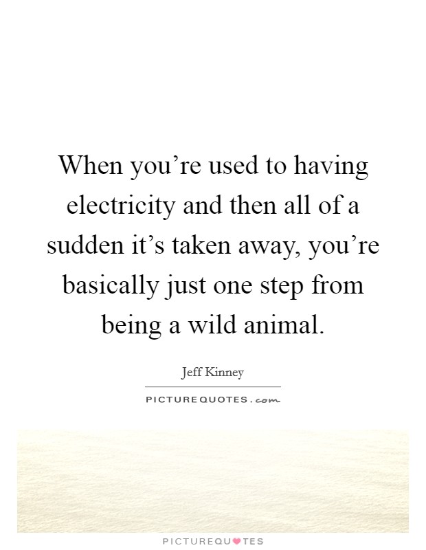 When you're used to having electricity and then all of a sudden it's taken away, you're basically just one step from being a wild animal. Picture Quote #1
