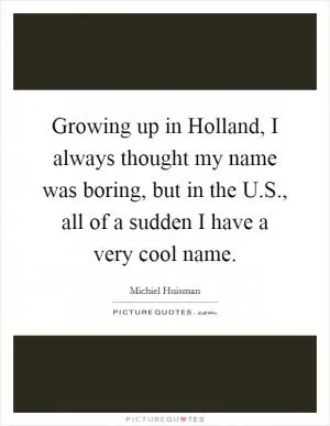 Growing up in Holland, I always thought my name was boring, but in the U.S., all of a sudden I have a very cool name Picture Quote #1