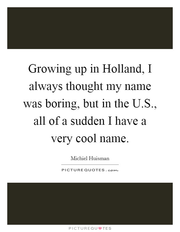 Growing up in Holland, I always thought my name was boring, but in the U.S., all of a sudden I have a very cool name. Picture Quote #1