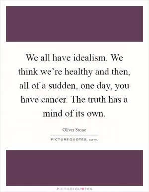 We all have idealism. We think we’re healthy and then, all of a sudden, one day, you have cancer. The truth has a mind of its own Picture Quote #1