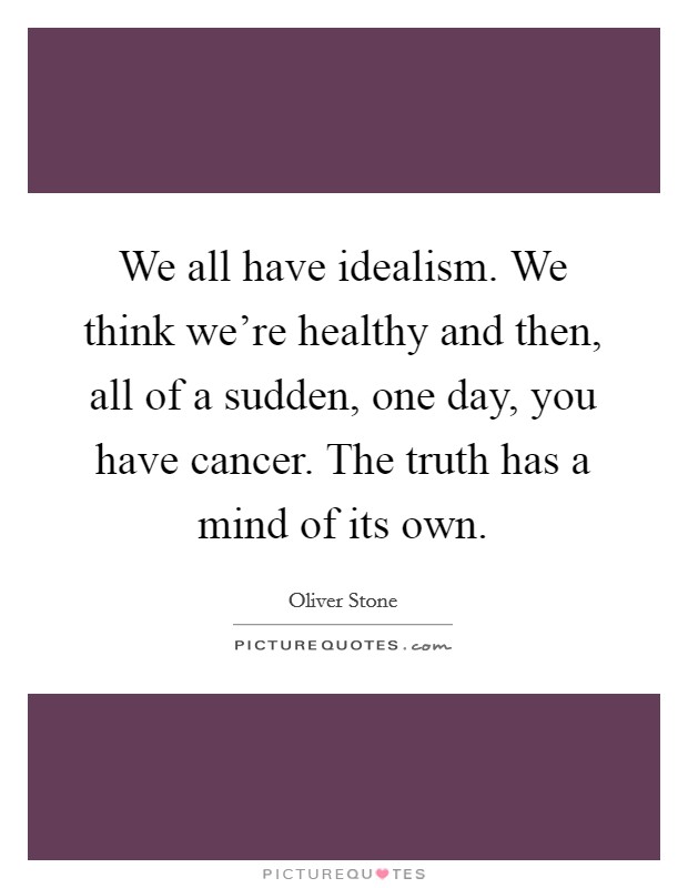 We all have idealism. We think we're healthy and then, all of a sudden, one day, you have cancer. The truth has a mind of its own. Picture Quote #1