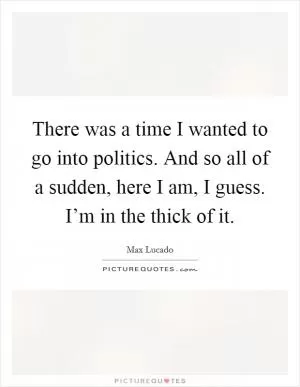There was a time I wanted to go into politics. And so all of a sudden, here I am, I guess. I’m in the thick of it Picture Quote #1