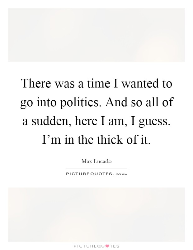 There was a time I wanted to go into politics. And so all of a sudden, here I am, I guess. I'm in the thick of it. Picture Quote #1