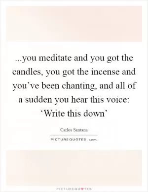 ...you meditate and you got the candles, you got the incense and you’ve been chanting, and all of a sudden you hear this voice: ‘Write this down’ Picture Quote #1
