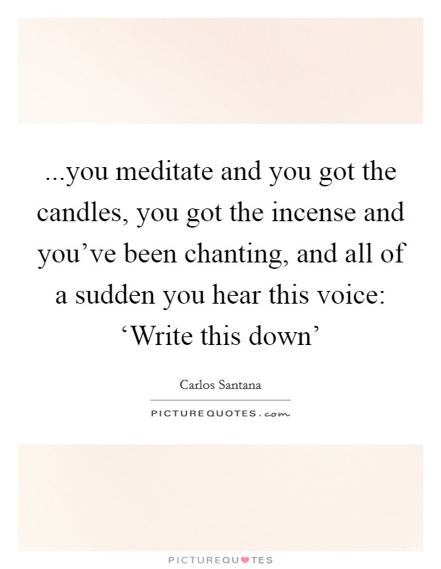...you meditate and you got the candles, you got the incense and you've been chanting, and all of a sudden you hear this voice: ‘Write this down' Picture Quote #1