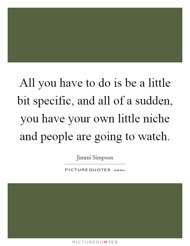 All you have to do is be a little bit specific, and all of a sudden, you have your own little niche and people are going to watch. Picture Quote #1