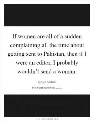 If women are all of a sudden complaining all the time about getting sent to Pakistan, then if I were an editor, I probably wouldn’t send a woman Picture Quote #1