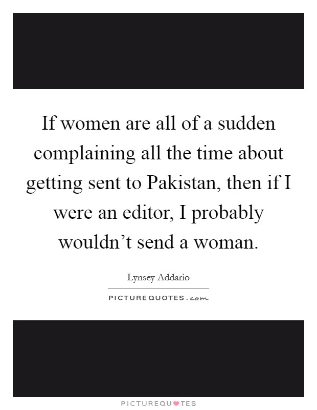 If women are all of a sudden complaining all the time about getting sent to Pakistan, then if I were an editor, I probably wouldn't send a woman. Picture Quote #1