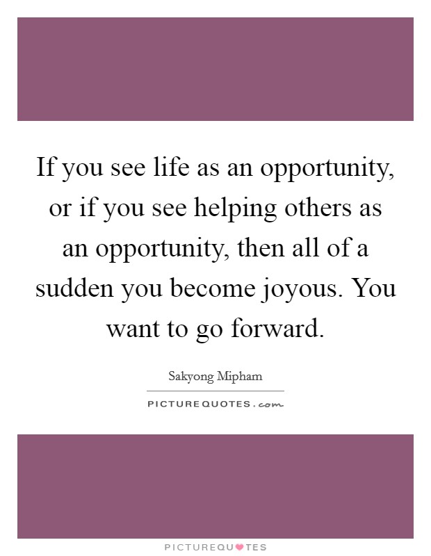 If you see life as an opportunity, or if you see helping others as an opportunity, then all of a sudden you become joyous. You want to go forward. Picture Quote #1